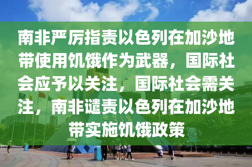 南非嚴厲指責以色列在加沙地帶使用饑餓作為武器，國際社會應予以關注，國際社會需關注，南非譴責以色列在加沙地帶實施饑餓政策