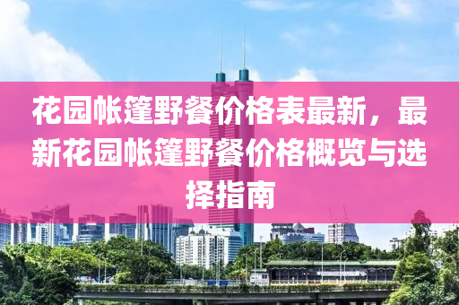 花園帳篷野餐價格表最新，最新花園帳篷野餐價格概覽與選擇指南