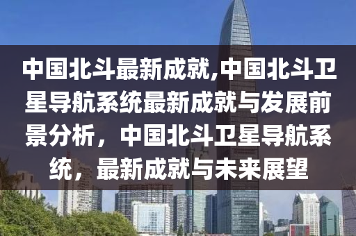 中國(guó)北斗最新成就,中國(guó)北斗衛(wèi)星導(dǎo)航系統(tǒng)最新成就與發(fā)展前景分析，中國(guó)北斗衛(wèi)星導(dǎo)航系統(tǒng)，最新成就與未來(lái)展望