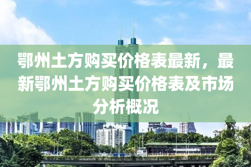 鄂州土方購買價(jià)格表最新，最新鄂州土方購買價(jià)格表及市場分析概況