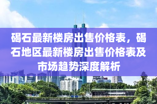 碣石最新樓房出售價格表，碣石地區(qū)最新樓房出售價格表及市場趨勢深度解析