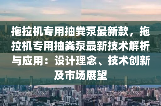 拖拉機專用抽糞泵最新款，拖拉機專用抽糞泵最新技術(shù)解析與應(yīng)用：設(shè)計理念、技術(shù)創(chuàng)新及市場展望