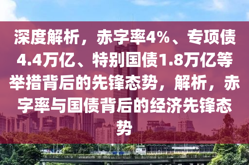 深度解析，赤字率4%、專項(xiàng)債4.4萬億、特別國(guó)債1.8萬億等舉措背后的先鋒態(tài)勢(shì)，解析，赤字率與國(guó)債背后的經(jīng)濟(jì)先鋒態(tài)勢(shì)