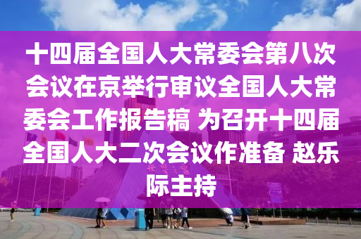 十四屆全國人大常委會第八次會議在京舉行審議全國人大常委會工作報告稿 為召開十四屆全國人大二次會議作準備 趙樂際主持