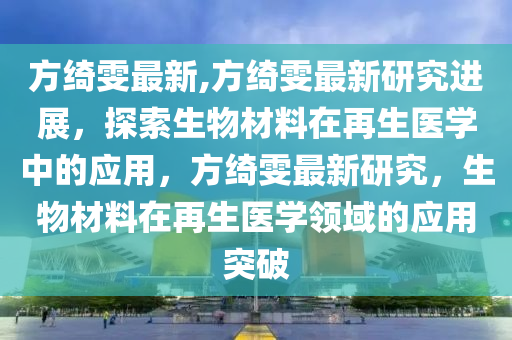 方綺雯最新,方綺雯最新研究進(jìn)展，探索生物材料在再生醫(yī)學(xué)中的應(yīng)用，方綺雯最新研究，生物材料在再生醫(yī)學(xué)領(lǐng)域的應(yīng)用突破