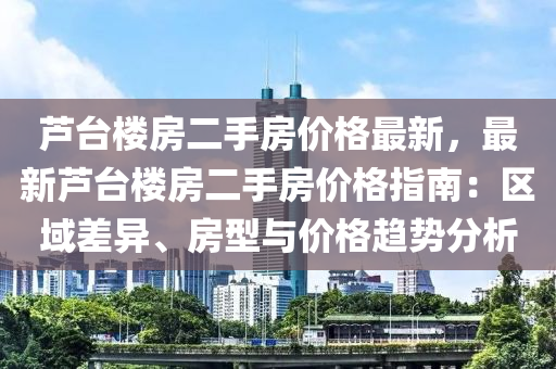 蘆臺樓房二手房價格最新，最新蘆臺樓房二手房價格指南：區(qū)域差異、房型與價格趨勢分析