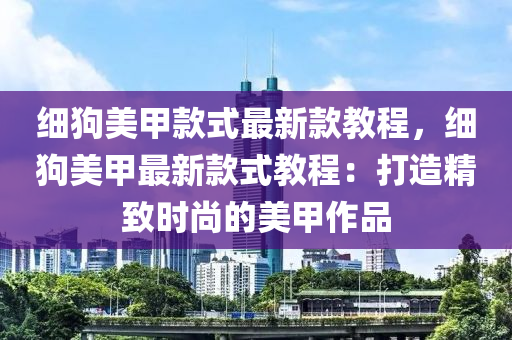 細狗美甲款式最新款教程，細狗美甲最新款式教程：打造精致時尚的美甲作品