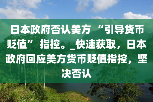 日本政府否認(rèn)美方 “引導(dǎo)貨幣貶值” 指控。_快速獲取