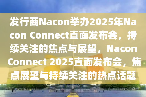 發(fā)行商N(yùn)acon舉辦2025年Nacon Connect直面發(fā)布會(huì)，持續(xù)關(guān)注的焦點(diǎn)與展望，Nacon Connect 2025直面發(fā)布會(huì)，焦點(diǎn)展望與持續(xù)關(guān)注的熱點(diǎn)話題