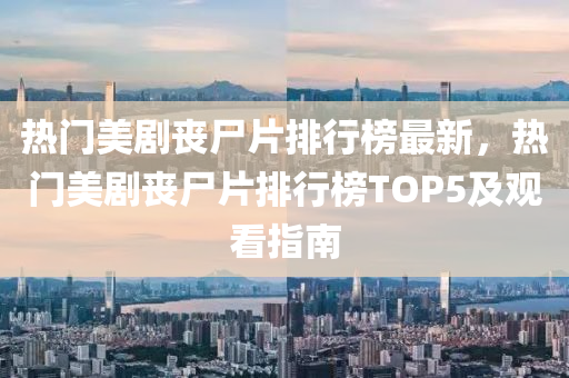 熱門美劇喪尸片排行榜最新，熱門美劇喪尸片排行榜TOP5及觀看指南