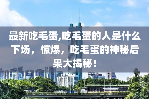 最新吃毛蛋,吃毛蛋的人是什么下場(chǎng)，驚爆，吃毛蛋的神秘后果大揭秘！