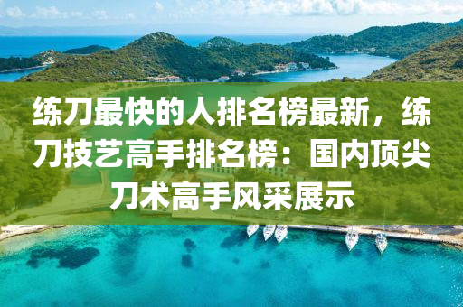 練刀最快的人排名榜最新，練刀技藝高手排名榜：國(guó)內(nèi)頂尖刀術(shù)高手風(fēng)采展示