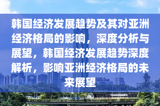 韓國經(jīng)濟發(fā)展趨勢及對亞洲經(jīng)濟格局的影響_即刻回應