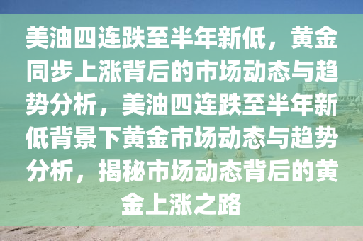 美油四連跌至半年新低，黃金同步上漲背后的市場(chǎng)動(dòng)態(tài)與趨勢(shì)分析，美油四連跌至半年新低背景下黃金市場(chǎng)動(dòng)態(tài)與趨勢(shì)分析，揭秘市場(chǎng)動(dòng)態(tài)背后的黃金上漲之路