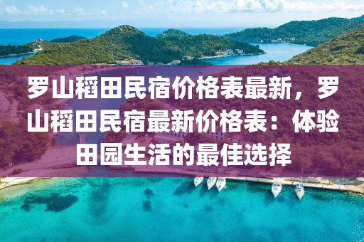 羅山稻田民宿價(jià)格表最新，羅山稻田民宿最新價(jià)格表：體驗(yàn)田園生活的最佳選擇