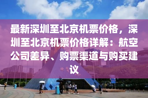 最新深圳至北京機(jī)票價格，深圳至北京機(jī)票價格詳解：航空公司差異、購票渠道與購買建議