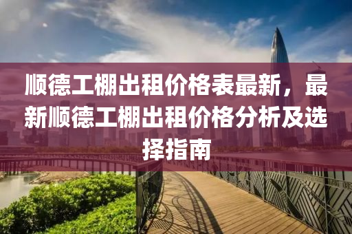 順德工棚出租價格表最新，最新順德工棚出租價格分析及選擇指南