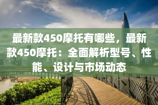 最新款450摩托有哪些，最新款450摩托：全面解析型號、性能、設(shè)計(jì)與市場動態(tài)