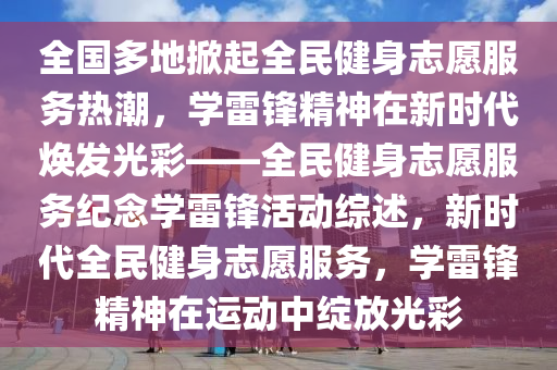 全國(guó)多地掀起全民健身志愿服務(wù)熱潮，學(xué)雷鋒精神在新時(shí)代煥發(fā)光彩——全民健身志愿服務(wù)紀(jì)念學(xué)雷鋒活動(dòng)綜述，新時(shí)代全民健身志愿服務(wù)，學(xué)雷鋒精神在運(yùn)動(dòng)中綻放光彩