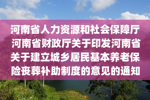 河南省人力資源和社會保障廳 河南省財政廳關(guān)于印發(fā)河南省關(guān)于建立城鄉(xiāng)居民基本養(yǎng)老保險喪葬補助制度的意見的通知