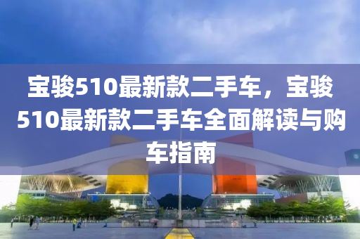 寶駿510最新款二手車，寶駿510最新款二手車全面解讀與購車指南