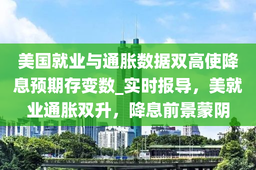 美國就業(yè)與通脹數(shù)據(jù)雙高使降息預(yù)期存變數(shù)_實(shí)時(shí)報(bào)導(dǎo)，美就業(yè)通脹雙升，降息前景蒙陰