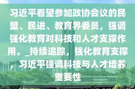 習(xí)近平看望參加政協(xié)會議的民盟、民進(jìn)、教育界委員，強調(diào)強化教育對科技和人才支撐作用。_持續(xù)追蹤，強化教育支撐，習(xí)近平強調(diào)科技與人才培養(yǎng)重要性