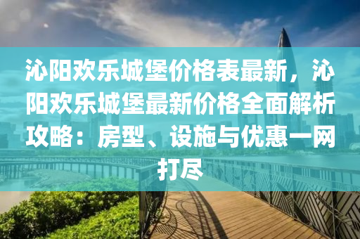 沁陽歡樂城堡價(jià)格表最新，沁陽歡樂城堡最新價(jià)格全面解析攻略：房型、設(shè)施與優(yōu)惠一網(wǎng)打盡