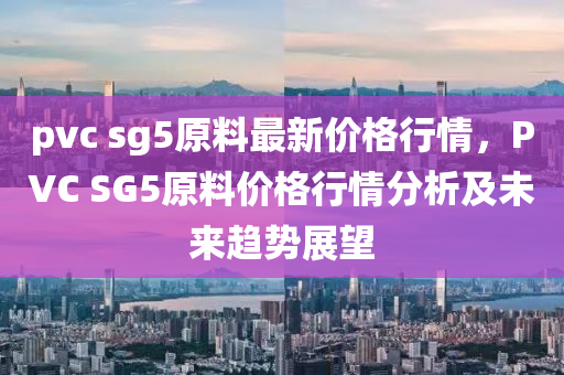 pvc sg5原料最新價(jià)格行情，PVC SG5原料價(jià)格行情分析及未來趨勢(shì)展望