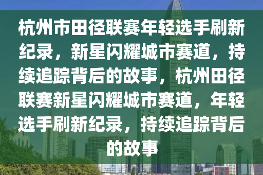 杭州市田徑聯(lián)賽年輕選手刷新紀(jì)錄，新星閃耀城市賽道，持續(xù)追蹤背后的故事，杭州田徑聯(lián)賽新星閃耀城市賽道，年輕選手刷新紀(jì)錄，持續(xù)追蹤背后的故事