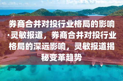 券商合并對投行業(yè)格局的影響·靈敏報道，券商合并對投行業(yè)格局的深遠影響，靈敏報道揭秘變革趨勢