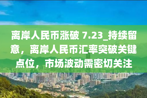 離岸人民幣漲破 7.23_持續(xù)留意，離岸人民幣匯率突破關鍵點位，市場波動需密切關注