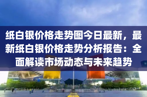 紙白銀價格走勢圖今日最新，最新紙白銀價格走勢分析報告：全面解讀市場動態(tài)與未來趨勢