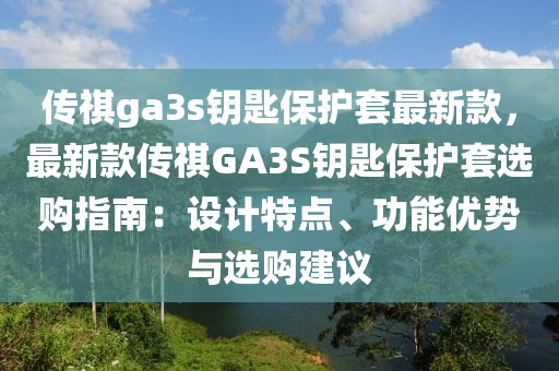 傳祺ga3s鑰匙保護套最新款，最新款傳祺GA3S鑰匙保護套選購指南：設計特點、功能優(yōu)勢與選購建議