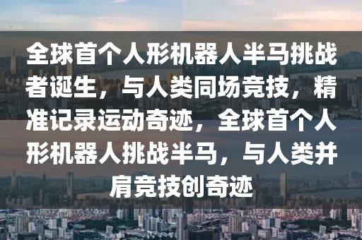 全球首個人形機器人半馬挑戰(zhàn)者誕生，與人類同場競技，精準記錄運動奇跡，全球首個人形機器人挑戰(zhàn)半馬，與人類并肩競技創(chuàng)奇跡