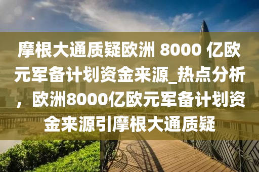 摩根大通質(zhì)疑歐洲 8000 億歐元軍備計劃資金來源_熱點分析，歐洲8000億歐元軍備計劃資金來源引摩根大通質(zhì)疑