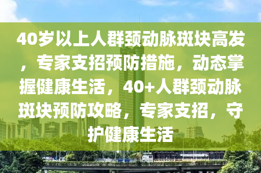 40歲以上人群頸動(dòng)脈斑塊高發(fā)，專(zhuān)家支招預(yù)防措施，動(dòng)態(tài)掌握健康生活，40+人群頸動(dòng)脈斑塊預(yù)防攻略，專(zhuān)家支招，守護(hù)健康生活