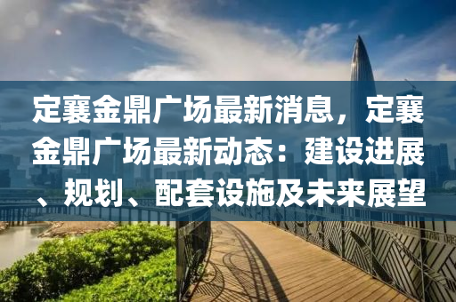 定襄金鼎廣場最新消息，定襄金鼎廣場最新動態(tài)：建設進展、規(guī)劃、配套設施及未來展望