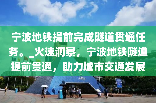 寧波地鐵提前完成隧道貫通任務。_火速洞察，寧波地鐵隧道提前貫通，助力城市交通發(fā)展