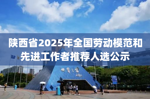 陜西省2025年全國勞動模范和先進工作者推薦人選公示