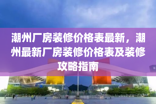 潮州廠房裝修價格表最新，潮州最新廠房裝修價格表及裝修攻略指南