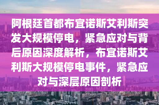 阿根廷首都布宜諾斯艾利斯突發(fā)大規(guī)模停電，緊急應對與背后原因深度解析，布宜諾斯艾利斯大規(guī)模停電事件，緊急應對與深層原因剖析