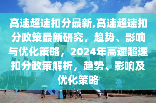 高速超速扣分最新,高速超速扣分政策最新研究，趨勢(shì)、影響與優(yōu)化策略，2024年高速超速扣分政策解析，趨勢(shì)、影響及優(yōu)化策略