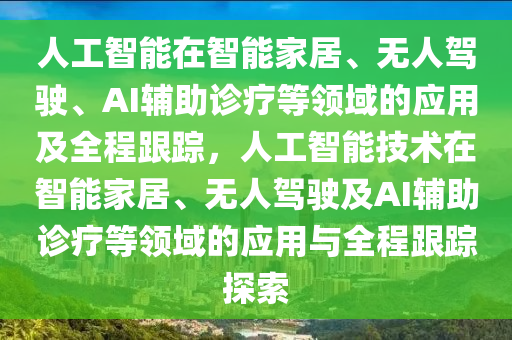 人工智能在智能家居、無人駕駛、AI輔助診療等領域的應用及全程跟蹤，人工智能技術在智能家居、無人駕駛及AI輔助診療等領域的應用與全程跟蹤探索