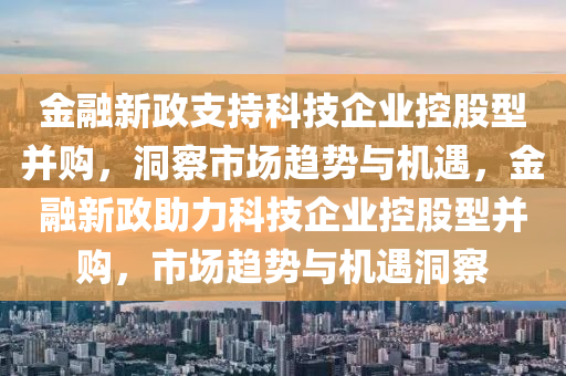 金融新政支持科技企業(yè) “控股型” 并購(gòu)_火速洞察