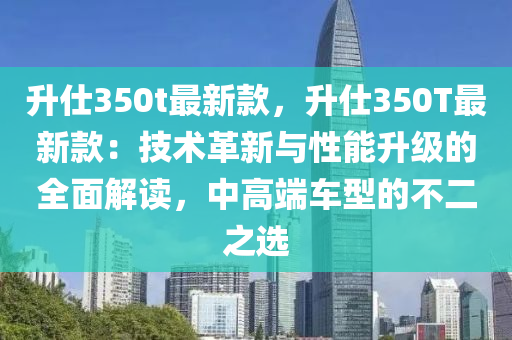 升仕350t最新款，升仕350T最新款：技術革新與性能升級的全面解讀，中高端車型的不二之選