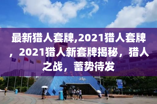 最新獵人套牌,2021獵人套牌，2021獵人新套牌揭秘，獵人之戰(zhàn)，蓄勢(shì)待發(fā)