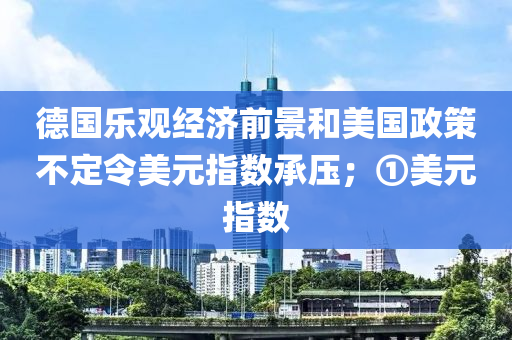 德國樂觀經(jīng)濟前景和美國政策不定令美元指數(shù)承壓；①美元指數(shù)