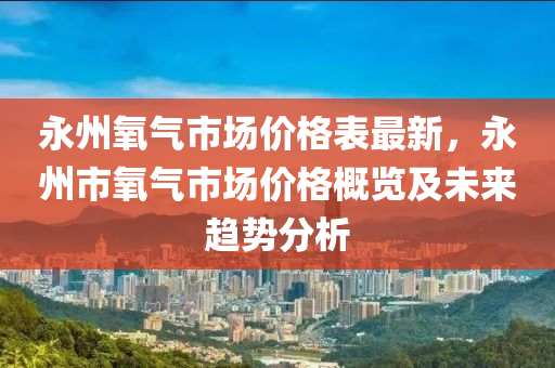 永州氧氣市場價格表最新，永州市氧氣市場價格概覽及未來趨勢分析