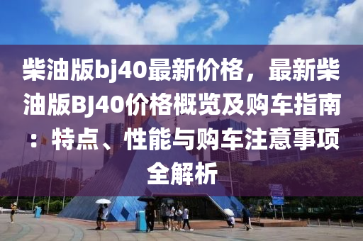 柴油版bj40最新價(jià)格，最新柴油版BJ40價(jià)格概覽及購(gòu)車(chē)指南：特點(diǎn)、性能與購(gòu)車(chē)注意事項(xiàng)全解析